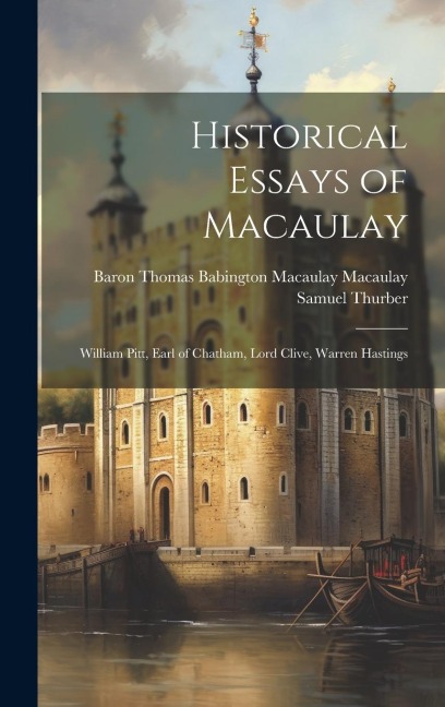 Historical Essays of Macaulay: William Pitt, Earl of Chatham, Lord Clive, Warren Hastings