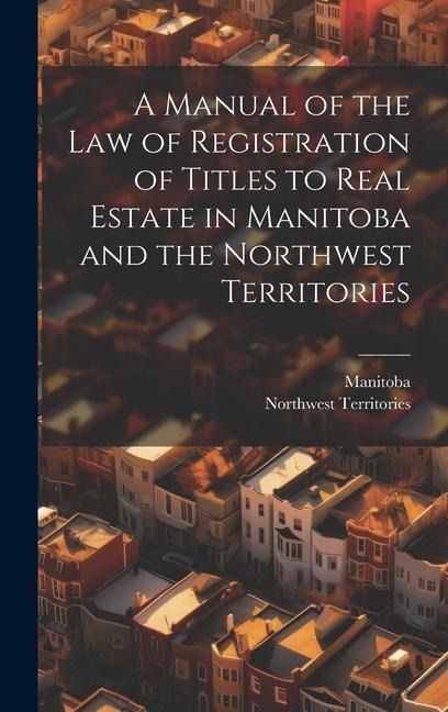 A Manual of the Law of Registration of Titles to Real Estate in Manitoba and the Northwest Territories