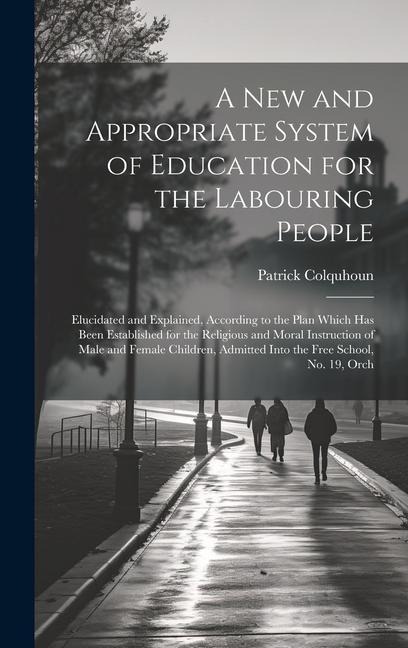 A New and Appropriate System of Education for the Labouring People: Elucidated and Explained, According to the Plan Which Has Been Established for the