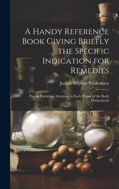 A Handy Reference Book Giving Briefly the Specific Indication for Remedies: Paying Particular Attention to Each Organ of the Body Distinctively