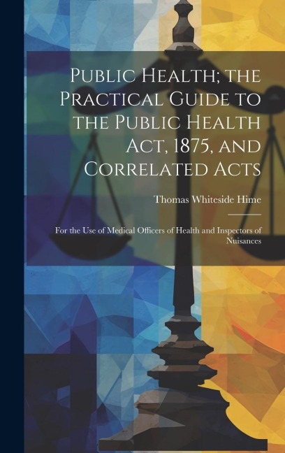 Public Health; the Practical Guide to the Public Health Act, 1875, and Correlated Acts: For the Use of Medical Officers of Health and Inspectors of Nu