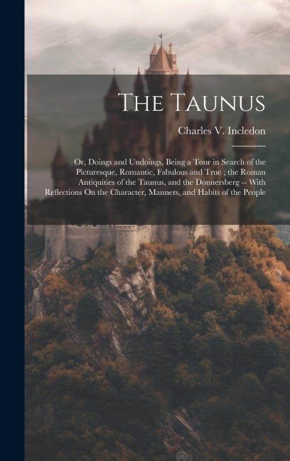 The Taunus: Or, Doings and Undoings, Being a Tour in Search of the Picturesque, Romantic, Fabulous and True; the Roman Antiquities