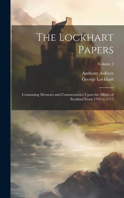 The Lockhart Papers: Containing Memoirs and Commentaries Upon the Affairs of Scotland From 1702 to 1715; Volume 2