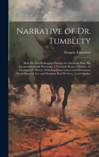 Narrative of Dr. Tumblety: How He Was Kidnapped During the American War, His Incarceration and Discharge. a Veritable Reign of Terror. an Excitin