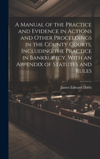 A Manual of the Practice and Evidence in Actions and Other Proceedings in the County Courts, Including the Practice in Bankruptcy, With an Appendix of