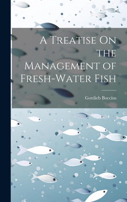A Treatise On the Management of Fresh-Water Fish