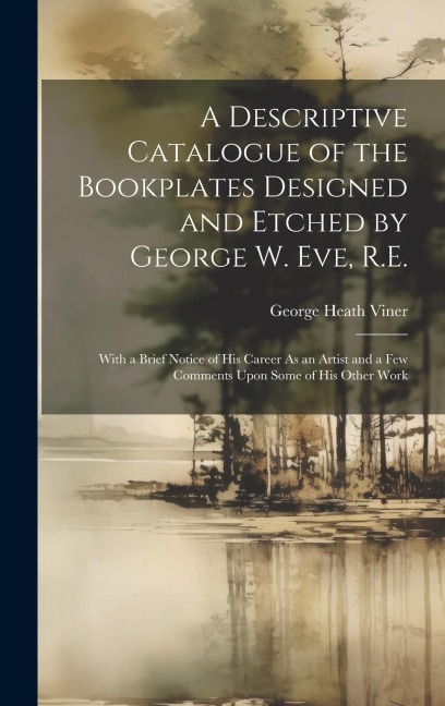 A Descriptive Catalogue of the Bookplates Designed and Etched by George W. Eve, R.E.: With a Brief Notice of His Career As an Artist and a Few Comment
