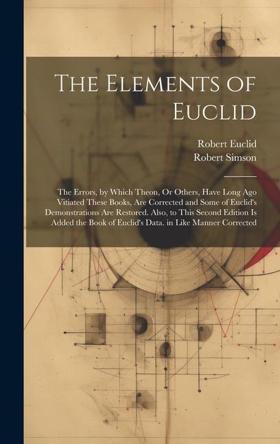 The Elements of Euclid: The Errors, by Which Theon, Or Others, Have Long Ago Vitiated These Books, Are Corrected and Some of Euclids Demonstr