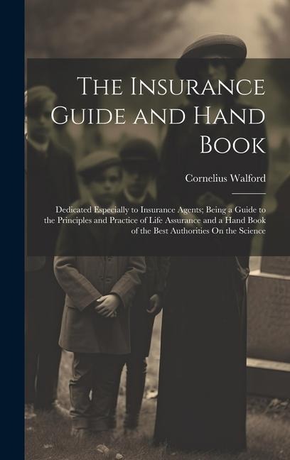 The Insurance Guide and Hand Book: Dedicated Especially to Insurance Agents; Being a Guide to the Principles and Practice of Life Assurance and a Hand