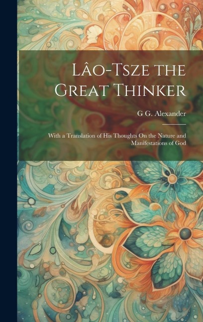Lâo-Tsze the Great Thinker: With a Translation of His Thoughts On the Nature and Manifestations of God