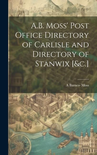A.B. Moss Post Office Directory of Carlisle and Directory of Stanwix [&c.]