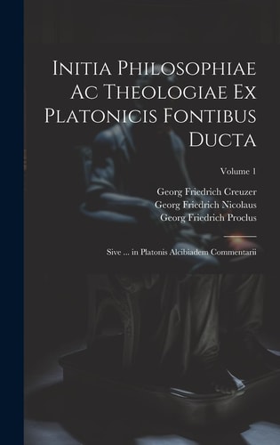 Initia Philosophiae Ac Theologiae Ex Platonicis Fontibus Ducta Sive ... in Platonis Alcibiadem Commentarii; Volume 1