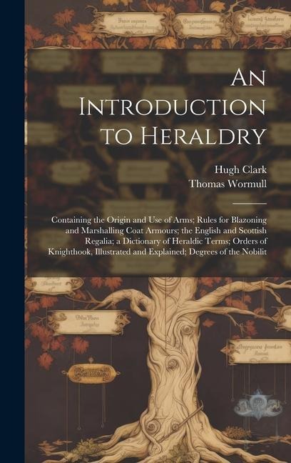 An Introduction to Heraldry: Containing the Origin and Use of Arms; Rules for Blazoning and Marshalling Coat Armours; the English and Scottish Regalia; a Dictionary of Heraldic Terms; Orders of Knighthook, Illustrated and Explained; Degrees of the Nobilit