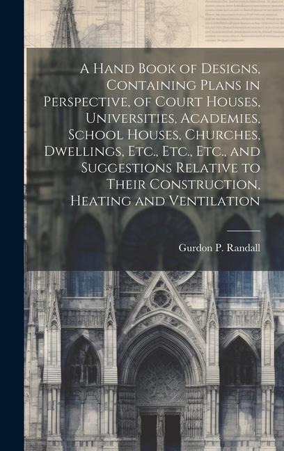 A Hand Book of Designs, Containing Plans in Perspective, of Court Houses, Universities, Academies, School Houses, Churches, Dwellings, Etc., Etc., Etc