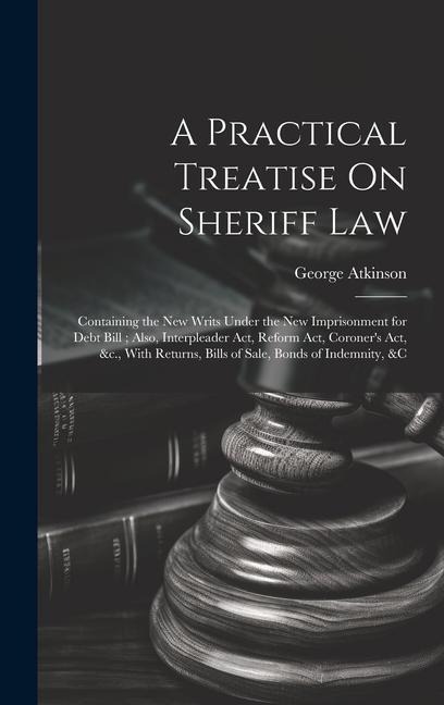 A Practical Treatise On Sheriff Law: Containing the New Writs Under the New Imprisonment for Debt Bill; Also, Interpleader Act, Reform Act, Coroners