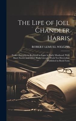 The Life of Joel Chandler Harris: From Obscurity in Boyhood to Fame in Early Manhood, With Short Stories and Other Early Literary Work Not Heretofore