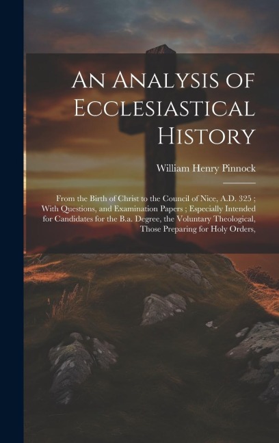 An Analysis of Ecclesiastical History: From the Birth of Christ to the Council of Nice, A.D. 325; With Questions, and Examination Papers; Especially Intended for Candidates for the B.a. Degree, the Voluntary Theological, Those Preparing for Holy Orders,