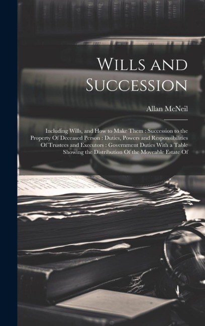 Wills and Succession: Including Wills, and How to Make Them: Succession to the Property Of Deceased Person: Duties, Powers and Responsibilit