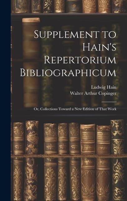 Supplement to Hain's Repertorium Bibliographicum: Or, Collections Toward a New Edition of That Work