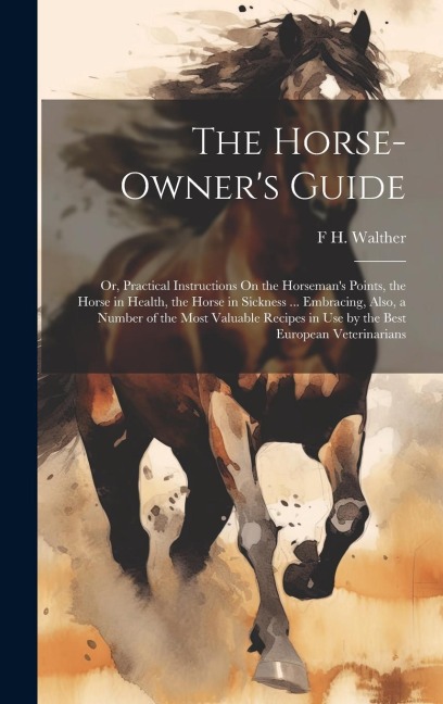 The Horse-Owners Guide: Or, Practical Instructions On the Horsemans Points, the Horse in Health, the Horse in Sickness ... Embracing, Also, a