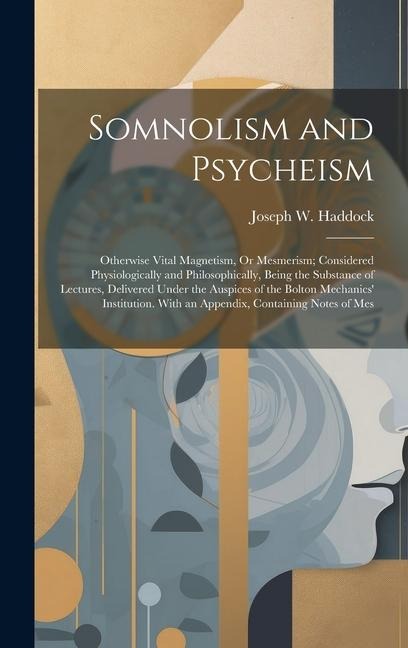 Somnolism and Psycheism: Otherwise Vital Magnetism, Or Mesmerism; Considered Physiologically and Philosophically, Being the Substance of Lectur