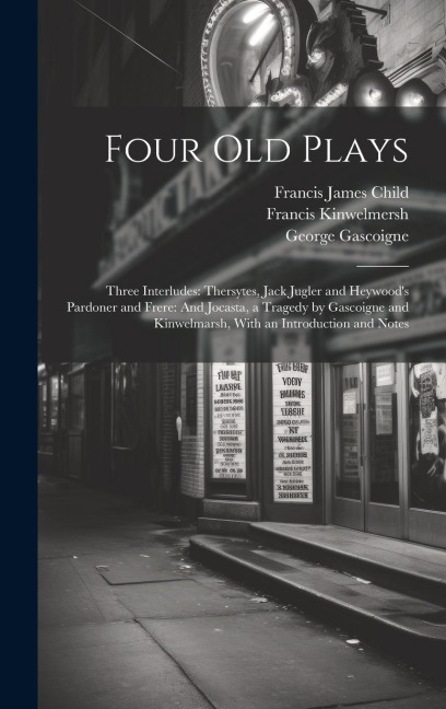 Four Old Plays: Three Interludes: Thersytes, Jack Jugler and Heywoods Pardoner and Frere: And Jocasta, a Tragedy by Gascoigne and Kin