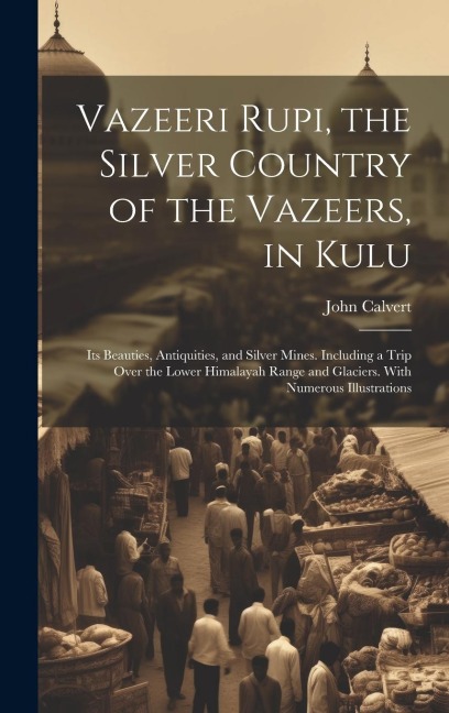 Vazeeri Rupi, the Silver Country of the Vazeers, in Kulu: Its Beauties, Antiquities, and Silver Mines. Including a Trip Over the Lower Himalayah Range and Glaciers. With Numerous Illustrations