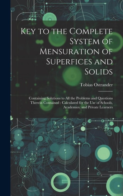 Key to the Complete System of Mensuration of Superfices and Solids: Containing Solutions to All the Problems and Questions Therein Contained: Calculat