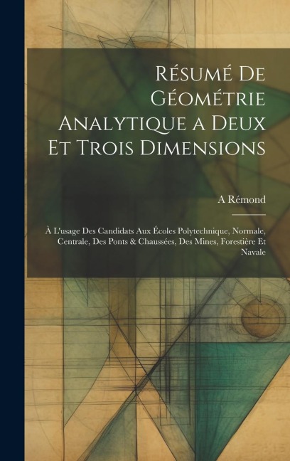 Résumé De Géométrie Analytique a Deux Et Trois Dimensions: À L'usage Des Candidats Aux Écoles Polytechnique, Normale, Centrale, Des Ponts & Chaussées,
