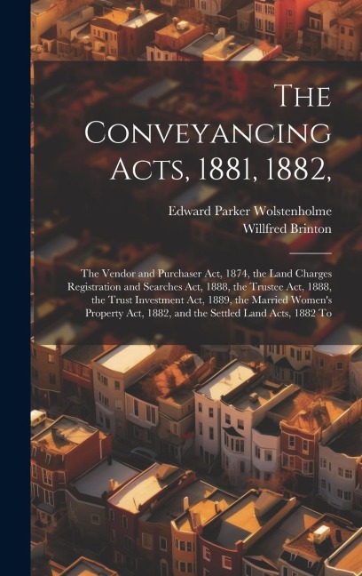 The Conveyancing Acts, 1881, 1882,: The Vendor and Purchaser Act, 1874, the Land Charges Registration and Searches Act, 1888, the Trustee Act, 1888, the Trust Investment Act, 1889, the Married Womens Property Act, 1882, and the Settled Land Acts, 1882 To