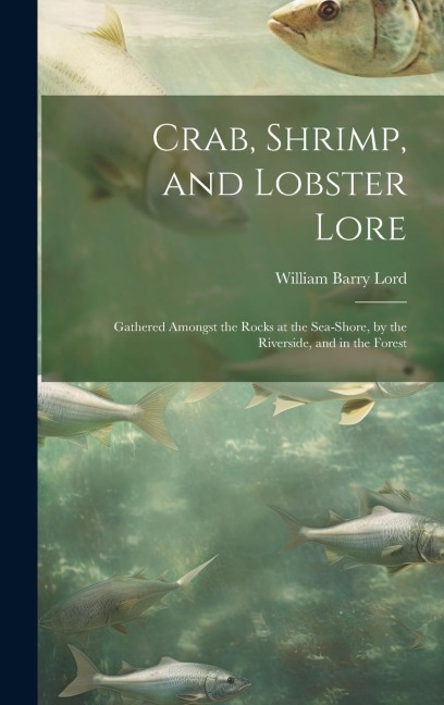 Crab, Shrimp, and Lobster Lore: Gathered Amongst the Rocks at the Sea-Shore, by the Riverside, and in the Forest