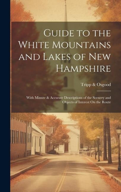 Guide to the White Mountains and Lakes of New Hampshire: With Minute & Accurate Descriptions of the Scenery and Objects of Interest On the Route
