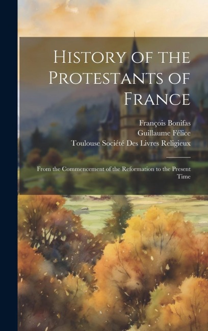 History of the Protestants of France: From the Commencement of the Reformation to the Present Time
