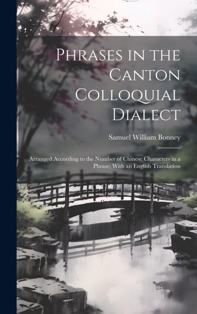 Phrases in the Canton Colloquial Dialect: Arranged According to the Number of Chinese Characters in a Phrase; With an English Translation