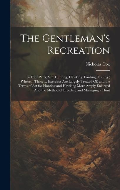 The Gentlemans Recreation: In Four Parts, Viz. Hunting, Hawking, Fowling, Fishing; Wherein Those ... Exercises Are Largely Treated Of, and the Te