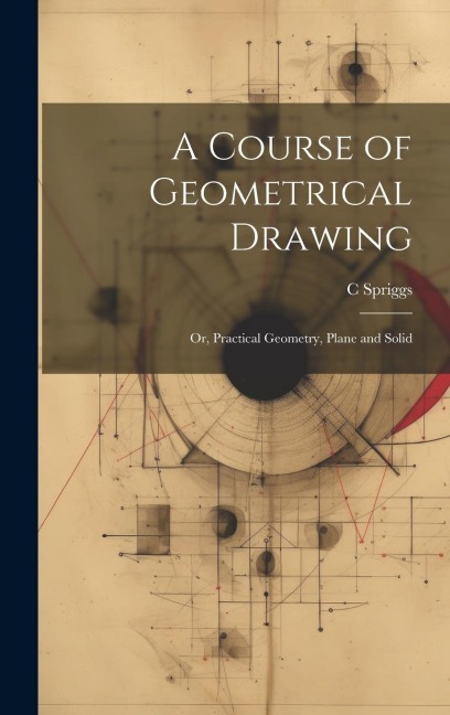 A Course of Geometrical Drawing: Or, Practical Geometry, Plane and Solid