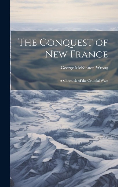 The Conquest of New France: A Chronicle of the Colonial Wars