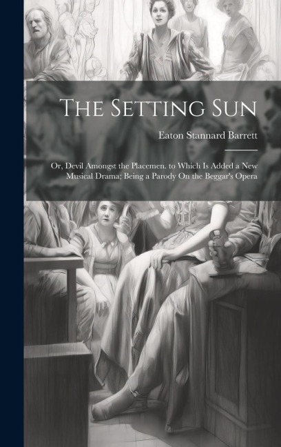 The Setting Sun: Or, Devil Amongst the Placemen. to Which Is Added a New Musical Drama; Being a Parody On the Beggar's Opera
