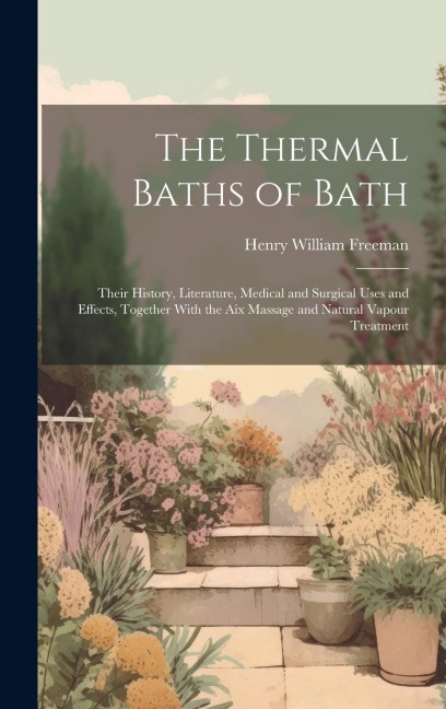 The Thermal Baths of Bath: Their History, Literature, Medical and Surgical Uses and Effects, Together With the Aix Massage and Natural Vapour Treatment
