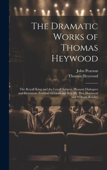 The Dramatic Works of Thomas Heywood: The Royall King and the Loyall Subject. Pleasant Dialogues and Drammas. Fortune by Land and Sea [By Tho. Haywood