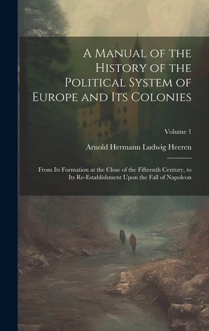 A Manual of the History of the Political System of Europe and Its Colonies: From Its Formation at the Close of the Fifteenth Century, to Its Re-Establ