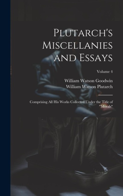 Plutarchs Miscellanies and Essays: Comprising All His Works Collected Under the Title of Morals; Volume 4