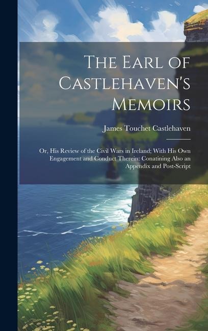 The Earl of Castlehaven's Memoirs: Or, His Review of the Civil Wars in Ireland; With His Own Engagement and Conduct Therein: Conatining Also an Appendix and Post-Script