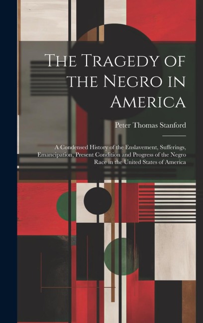 The Tragedy of the Negro in America: A Condensed History of the Enslavement, Sufferings, Emancipation, Present Condition and Progress of the Negro Rac
