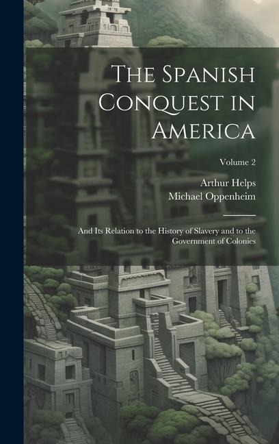 The Spanish Conquest in America: And Its Relation to the History of Slavery and to the Government of Colonies; Volume 2