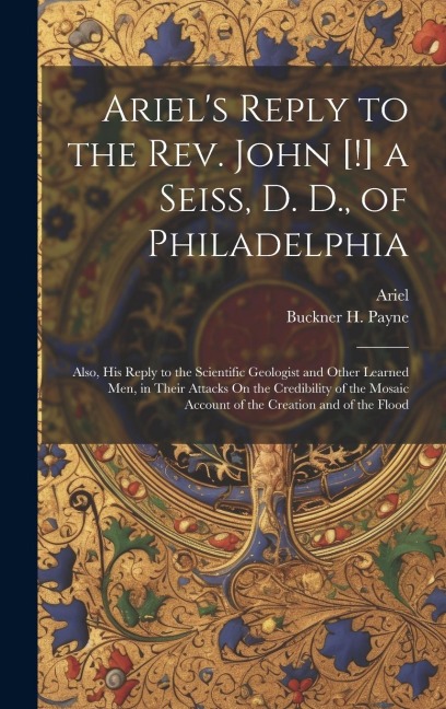 Ariel's Reply to the Rev. John [!] a Seiss, D. D., of Philadelphia; Also, His Reply to the Scientific Geologist and Other Learned Men, in Their Attack