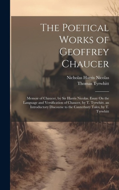 The Poetical Works of Geoffrey Chaucer: Memoir of Chaucer, by Sir Harris Nicolas. Essay On the Language and Versification of Chaucer, by T. Tyrwhitt.