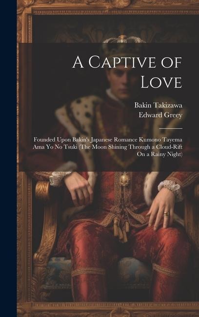 A Captive of Love: Founded Upon Bakins Japanese Romance Kumono Tayema Ama Yo No Tsuki (The Moon Shining Through a Cloud-Rift On a Rainy Night)