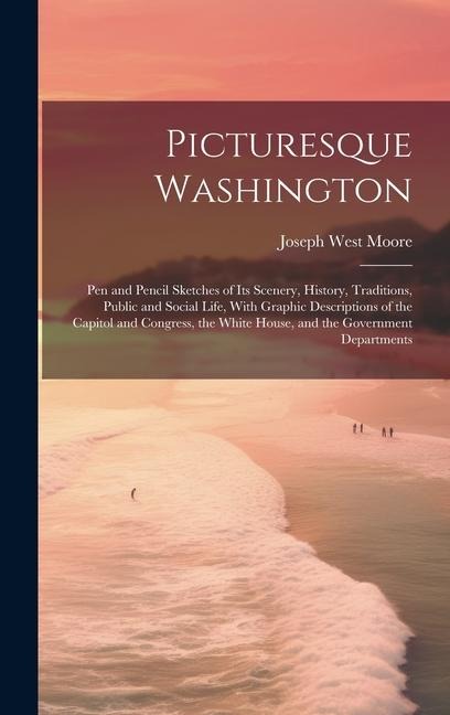 Picturesque Washington: Pen and Pencil Sketches of Its Scenery, History, Traditions, Public and Social Life, With Graphic Descriptions of the