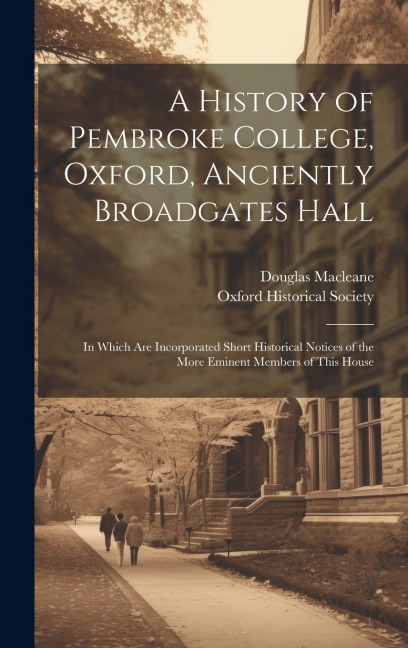 A History of Pembroke College, Oxford, Anciently Broadgates Hall: In Which Are Incorporated Short Historical Notices of the More Eminent Members of Th